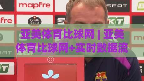 亚美体育比球网 | 亚美体育比球网+实时数据流如何重塑观赛体验？【亚美体育比球网】深度拆解-今晚靠谱最火投球站地址两球半社区排行信号赔率