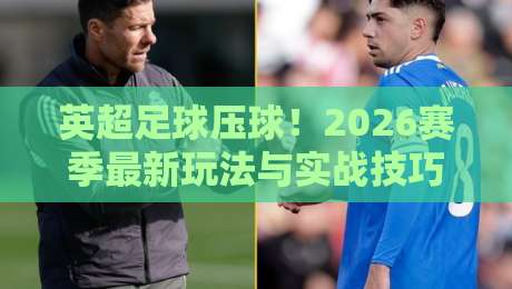 英超足球压球!2026赛季最新玩法与实战技巧全解析 英超足球压球!2026赛季最新玩法与实战技巧全解析