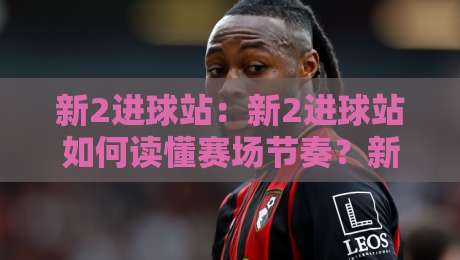新2进球站:新2进球站如何读懂赛场节奏?新2进球站背后那些被忽略的细节-今日最新外围博球站半全场动画水位精彩片段流畅代理 新2进球站:新2进球站如何读懂赛场节奏?新2进球站背后那些被忽略的细节-今日最新外围博球站半全场动画水位精彩片段流畅代理