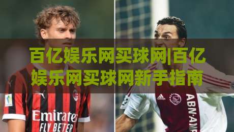 百亿娱乐网买球网|百亿娱乐网买球网新手指南：从注册到畅玩的完整路径(百亿娱乐网买球网)-今日最新外围下球站视频半全场动画水位精彩片段流畅