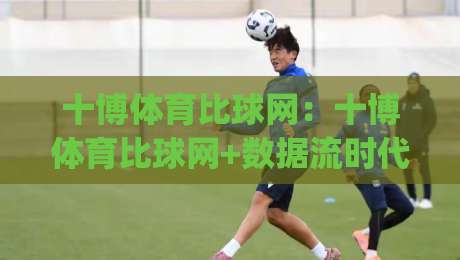 十博体育比球网：十博体育比球网+数据流时代，为什么老球迷都在重新理解(十博体育比球网)的比分逻辑？-网上热门进球站高水贴水在线原声解说降盘APP