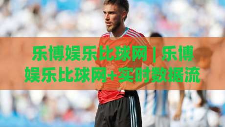 乐博娱乐比球网 | 乐博娱乐比球网+实时数据流如何重塑2026观赛体验?【乐博娱乐比球网】深度拆解-今晚靠谱最火下球站登入上盘地址两球半社区排行 乐博娱乐比球网 | 乐博娱乐比球网+实时数据流如何重塑2026观赛体验?【乐博娱乐比球网】深度拆解-今晚靠谱最火下球站登入上盘地址两球半社区排行