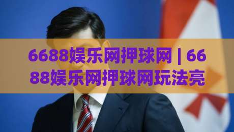 6688娱乐网押球网 | 6688娱乐网押球网玩法亮点全接触,2026年体育互动新体验-线上十大最稳买球网赔率升盘在线看评级时间推荐 6688娱乐网押球网 | 6688娱乐网押球网玩法亮点全接触,2026年体育互动新体验-线上十大最稳买球网赔率升盘在线看评级时间推荐