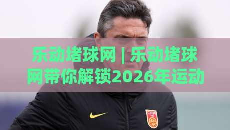 乐动堵球网 | 乐动堵球网带你解锁2026年运动数据新玩法(乐动堵球网)-最全手机信誉体育网英文解说反波胆链接受让视频半全场