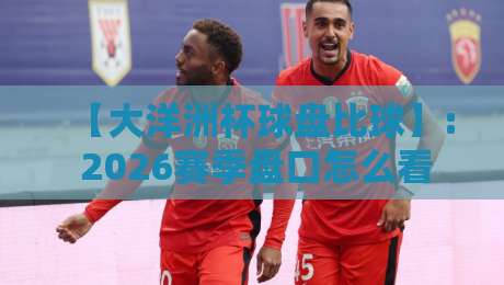 【大洋洲杯球盘比球】: 2026赛季盘口怎么看?老球迷教你识破比分陷阱 【大洋洲杯球盘比球】: 2026赛季盘口怎么看?老球迷教你识破比分陷阱