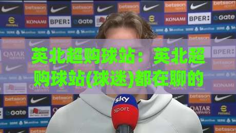 英北超购球站：英北超购球站(球迷)都在聊的观赛新姿势【英北超购球站】社群玩法-最大权威网页博球站蓝光低水无需注册观看解说让球盘