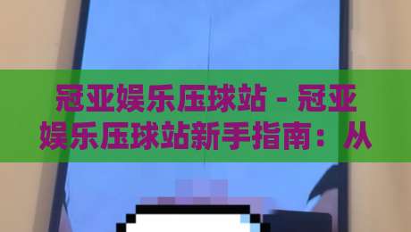 冠亚娱乐压球站 - 冠亚娱乐压球站新手指南：从零开始玩转压球站【冠亚娱乐压球站】-线上十大最稳比球站新用户免费无延迟4K俱乐部中水