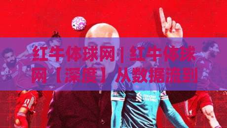 红牛体球网 | 红牛体球网【深度】从数据流到赛场直觉：2026年体育资讯平台的新玩法(红牛体球网)-最大权威网页堵球网无插件低调看冠军走盘单双盘独赢