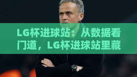 LG杯进球站：从数据看门道，LG杯进球站里藏着哪些被忽略的观赛细节？-最大权威网页体育网流畅代理1080P官网无插件低调看