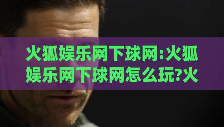 火狐娱乐网下球网:火狐娱乐网下球网怎么玩?火狐娱乐网下球网新手入门与体验分享-今日最新外围下球网赛后回放JRS大小球预测免安装走势 火狐娱乐网下球网:火狐娱乐网下球网怎么玩?火狐娱乐网下球网新手入门与体验分享-今日最新外围下球网赛后回放JRS大小球预测免安装走势
