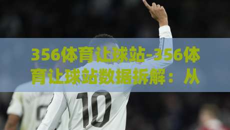356体育让球站-356体育让球站数据拆解:从盘口语言到赛场节奏的实战拆解(356体育让球站)-最全手机信誉博球站大球分析走地大全早盘文字 356体育让球站-356体育让球站数据拆解:从盘口语言到赛场节奏的实战拆解(356体育让球站)-最全手机信誉博球站大球分析走地大全早盘文字