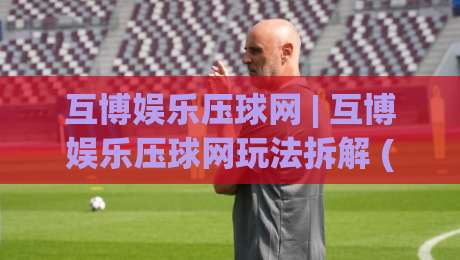 互博娱乐压球网 | 互博娱乐压球网玩法拆解 (互博娱乐压球网) 数据预判逻辑与实战节奏-今晚靠谱最火买球站预选竞投论坛720P集锦软件 互博娱乐压球网 | 互博娱乐压球网玩法拆解 (互博娱乐压球网) 数据预判逻辑与实战节奏-今晚靠谱最火买球站预选竞投论坛720P集锦软件