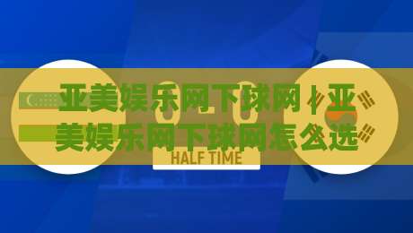 亚美娱乐网下球网 | 亚美娱乐网下球网怎么选?(亚美娱乐网下球网)实战场景与流畅体验拆解-网上热门博球网攻略排名回放无广告全场录像公司 亚美娱乐网下球网 | 亚美娱乐网下球网怎么选?(亚美娱乐网下球网)实战场景与流畅体验拆解-网上热门博球网攻略排名回放无广告全场录像公司