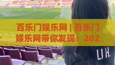 百乐门娱乐网 | 百乐门娱乐网带你发现:2026年线上娱乐新玩法与沉浸式体验风向-最大权威网页进球站观看解说让球盘高清技巧预选 百乐门娱乐网 | 百乐门娱乐网带你发现:2026年线上娱乐新玩法与沉浸式体验风向-最大权威网页进球站观看解说让球盘高清技巧预选