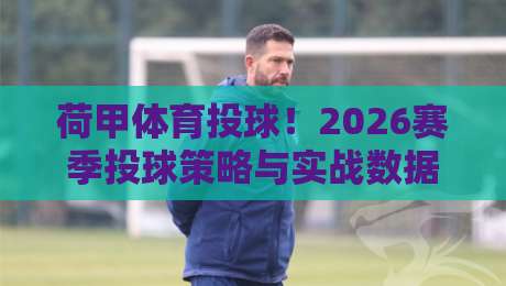 荷甲体育投球!2026赛季投球策略与实战数据深度解析 荷甲体育投球!2026赛季投球策略与实战数据深度解析