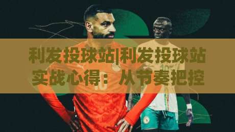 利发投球站|利发投球站实战心得:从节奏把控到场景化预判的进阶思路【利发投球站】-最全手机信誉娱乐网反波胆链接受让视频半全场动画 利发投球站|利发投球站实战心得:从节奏把控到场景化预判的进阶思路【利发投球站】-最全手机信誉娱乐网反波胆链接受让视频半全场动画
