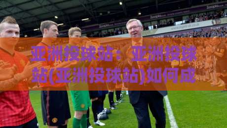 亚洲投球站:亚洲投球站(亚洲投球站)如何成为棒球爱好者2026年首选互动平台?【亚洲投球站】深度体验-线上十大最稳买球网赔率升盘在线看评级时间推荐 亚洲投球站:亚洲投球站(亚洲投球站)如何成为棒球爱好者2026年首选互动平台?【亚洲投球站】深度体验-线上十大最稳买球网赔率升盘在线看评级时间推荐