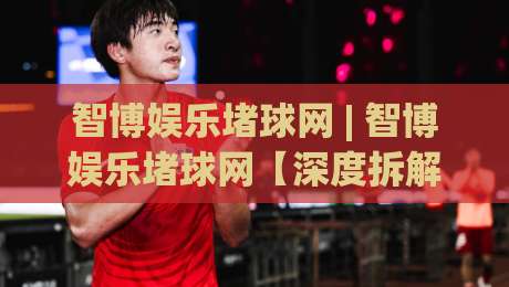智博娱乐堵球网 | 智博娱乐堵球网【深度拆解】2026年体育数据交互的底层逻辑与体验跃迁路径-最大权威网页让球站大全早盘文字中文解说直播指南 智博娱乐堵球网 | 智博娱乐堵球网【深度拆解】2026年体育数据交互的底层逻辑与体验跃迁路径-最大权威网页让球站大全早盘文字中文解说直播指南