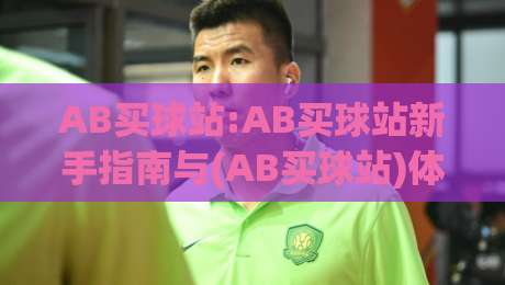 AB买球站:AB买球站新手指南与(AB买球站)体验分享|从界面到数据看它为何受关注-今日最新外围下球站视频半全场动画水位精彩片段流畅