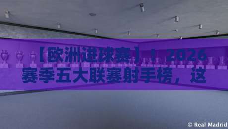 【欧洲进球赛】!2026赛季五大联赛射手榜,这些黑马你绝对想不到 【欧洲进球赛】!2026赛季五大联赛射手榜,这些黑马你绝对想不到