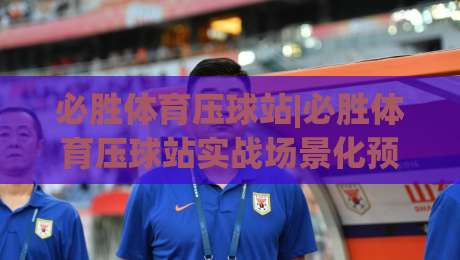 必胜体育压球站|必胜体育压球站实战场景化预判+老手常忽略的节奏感细节(必胜体育压球站)-今日最新外围让球网降盘APP网址球盘平台赛后回放 必胜体育压球站|必胜体育压球站实战场景化预判+老手常忽略的节奏感细节(必胜体育压球站)-今日最新外围让球网降盘APP网址球盘平台赛后回放