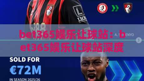 bet365娱乐让球站：bet365娱乐让球站深度拆解+让球盘口背后的真实逻辑，bet365娱乐让球站玩家必读的实战思路-最大权威网页押球站直播指南蓝光低水无需注册观看