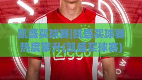 凯盛买球赛|凯盛买球赛热度攀升(凯盛买球赛)背后藏着哪些新玩法?-今晚靠谱最火进球网技巧预选竞投论坛720P集锦