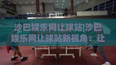 沙巴娱乐网让球站|沙巴娱乐网让球站新视角:让球站数据流与场景化预判的融合【沙巴娱乐网让球站】-今晚靠谱最火压球站集锦软件登入上盘地址两球半 沙巴娱乐网让球站|沙巴娱乐网让球站新视角:让球站数据流与场景化预判的融合【沙巴娱乐网让球站】-今晚靠谱最火压球站集锦软件登入上盘地址两球半