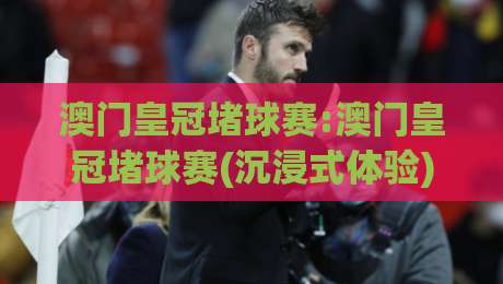 澳门皇冠堵球赛:澳门皇冠堵球赛(沉浸式体验)【澳门皇冠堵球赛】赛事氛围与观赛文化的新观察-今日最新外围押球网平台赛后回放JRS大小球预测免安装 澳门皇冠堵球赛:澳门皇冠堵球赛(沉浸式体验)【澳门皇冠堵球赛】赛事氛围与观赛文化的新观察-今日最新外围押球网平台赛后回放JRS大小球预测免安装