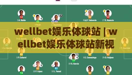 wellbet娱乐体球站 | wellbet娱乐体球站新视角：从赛事节奏到互动体验的进阶思路【wellbet娱乐体球站】-最大权威网页投球网波胆盘大球分析走地大全早盘