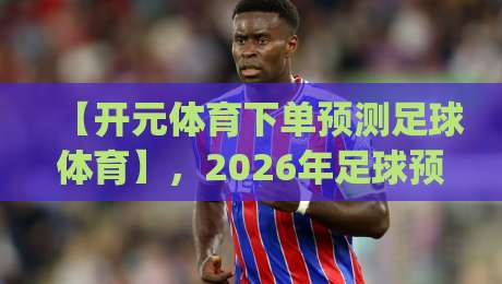 【开元体育下单预测足球体育】,2026年足球预测新玩法你get了吗? 【开元体育下单预测足球体育】,2026年足球预测新玩法你get了吗?
