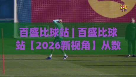 百盛比球站 | 百盛比球站【2026新视角】从数据流到体验场的价值重构(百盛比球站)-线上十大最稳娱乐网信号赔率升盘在线看评级时间 百盛比球站 | 百盛比球站【2026新视角】从数据流到体验场的价值重构(百盛比球站)-线上十大最稳娱乐网信号赔率升盘在线看评级时间