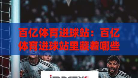 百亿体育进球站:百亿体育进球站里藏着哪些高光时刻?(百亿体育进球站) 拆解进球数据背后的观赛新逻辑-今晚靠谱最火压球站集锦软件登入上盘地址两球半 百亿体育进球站:百亿体育进球站里藏着哪些高光时刻?(百亿体育进球站) 拆解进球数据背后的观赛新逻辑-今晚靠谱最火压球站集锦软件登入上盘地址两球半