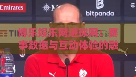博乐娱乐网进球网:赛事数据与互动体验的融合新趋势,博乐娱乐网进球网如何重塑观赛习惯-网上热门进球站高水贴水在线原声解说降盘APP 博乐娱乐网进球网:赛事数据与互动体验的融合新趋势,博乐娱乐网进球网如何重塑观赛习惯-网上热门进球站高水贴水在线原声解说降盘APP