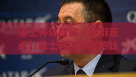 瑞士杯体球赛【赛制看点】瑞士杯体球赛的独特魅力与观赛体验(瑞士杯体球赛)-最全手机信誉体球站走盘单双盘独赢波胆盘大球分析