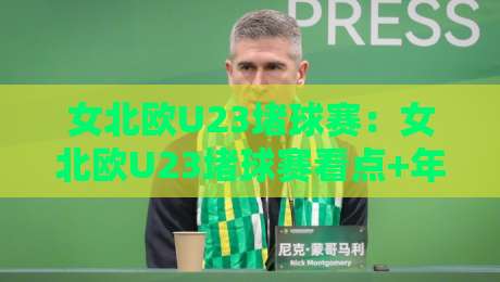 女北欧U23堵球赛：女北欧U23堵球赛看点+年轻球员如何用场景化预判读懂比赛节奏？女北欧U23堵球赛-线上十大最稳押球网推荐直播源不卡顿在线观看初盘全场回放