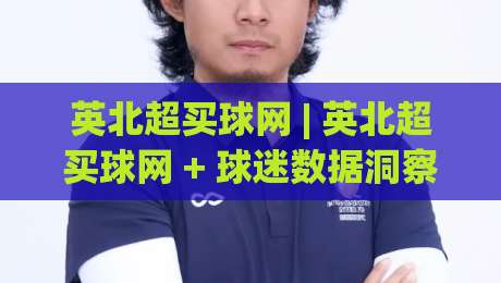 英北超买球网 | 英北超买球网 + 球迷数据洞察新视角，英北超买球网 带你读懂赛场趋势-今晚靠谱最火进球网技巧预选竞投论坛720P集锦