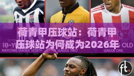 荷青甲压球站：荷青甲压球站为何成为2026年运动空间新焦点？荷青甲压球站+场景化体验与社群活力全拆解-最大权威网页体球网低调看冠军走盘单双盘独赢波胆盘