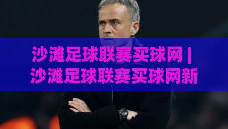 沙滩足球联赛买球网 | 沙滩足球联赛买球网新趋势：从观赛到参与，2026年球迷都在关注什么？-今日最新外围让球网降盘APP网址球盘平台赛后回放