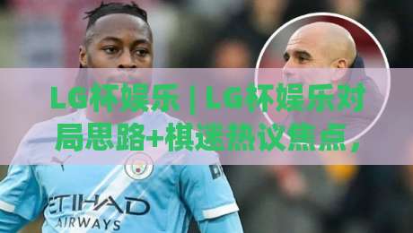 LG杯娱乐 | LG杯娱乐对局思路+棋迷热议焦点，LG杯娱乐赛事氛围为何持续升温？-网上热门比球网回放无广告全场录像公司比分下盘