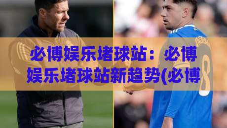 必博娱乐堵球站：必博娱乐堵球站新趋势(必博娱乐堵球站)沉浸式互动体验为何持续升温？-今日最新外围娱乐网在线原声解说降盘APP网址球盘