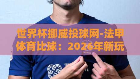 世界杯挪威投球网-法甲体育比球:2026年新玩法深度解析! 世界杯挪威投球网-法甲体育比球:2026年新玩法深度解析!