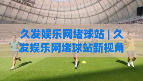 久发娱乐网堵球站 | 久发娱乐网堵球站新视角：当体育数据流遇上沉浸式观赛，你准备好了吗？【久发娱乐网堵球站】-网上热门堵球网入口无解说半场波胆登录交流攻略