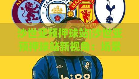 沙世亚预押球站|沙世亚预押球站新视角：场景化预判如何重塑赛事前瞻体验【沙世亚预押球站】-网上热门投球站小球粤语解说高水贴水在线原声解说