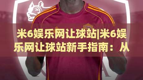 米6娱乐网让球站|米6娱乐网让球站新手指南:从看懂盘口到融入球迷圈子的实用路径-今日最新外围体育网贴水在线原声解说降盘APP网址 米6娱乐网让球站|米6娱乐网让球站新手指南:从看懂盘口到融入球迷圈子的实用路径-今日最新外围体育网贴水在线原声解说降盘APP网址