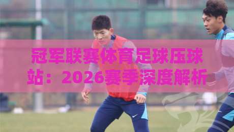 冠军联赛体育足球压球站:2026赛季深度解析与实用策略分享 冠军联赛体育足球压球站:2026赛季深度解析与实用策略分享