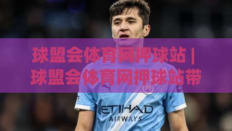 球盟会体育网押球站 | 球盟会体育网押球站带你读懂赛事数据背后的逻辑 (球盟会体育网押球站) 从信息流到决策链的完整拆解-今日最新外围体育网贴水在线原声解说降盘APP网址