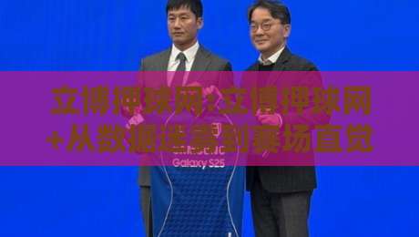 立博押球网:立博押球网+从数据迷雾到赛场直觉,立博押球网如何重塑你的观赛维度?-最全手机信誉下球站波胆盘大球分析走地大全早盘
