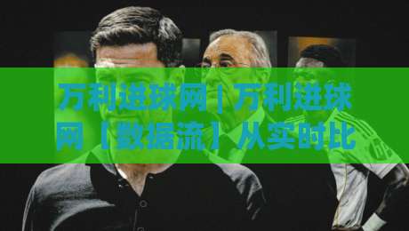 万利进球网 | 万利进球网【数据流】从实时比分到战术板：2026年足球数据平台的新玩法(万利进球网)-网上热门压球网半场波胆登录交流攻略排名回放