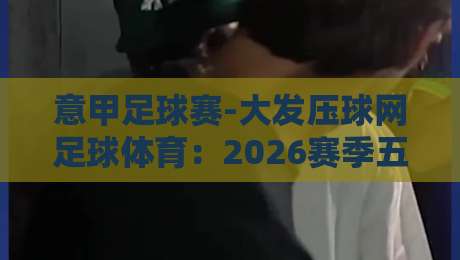 意甲足球赛-大发压球网足球体育:2026赛季五大看点与投注策略全解析 意甲足球赛-大发压球网足球体育:2026赛季五大看点与投注策略全解析